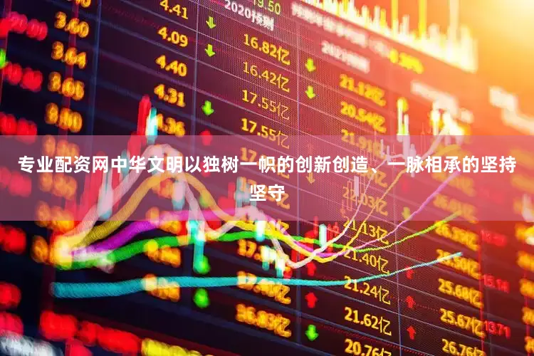 专业配资网中华文明以独树一帜的创新创造、一脉相承的坚持坚守
