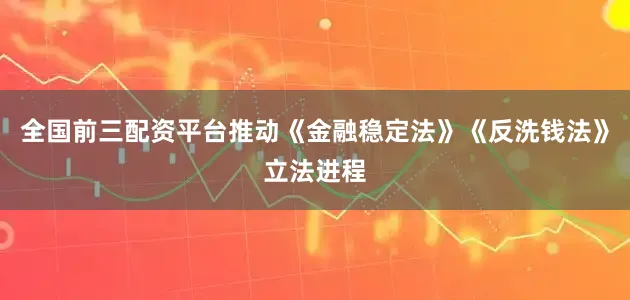 全国前三配资平台推动《金融稳定法》《反洗钱法》立法进程