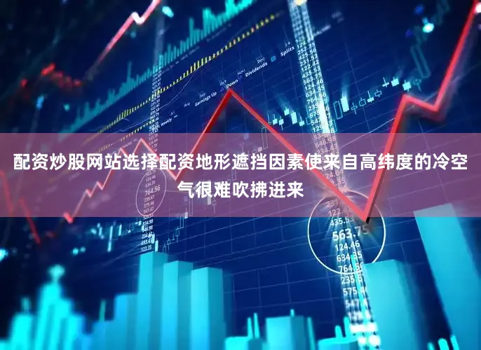 配资炒股网站选择配资地形遮挡因素使来自高纬度的冷空气很难吹拂进来