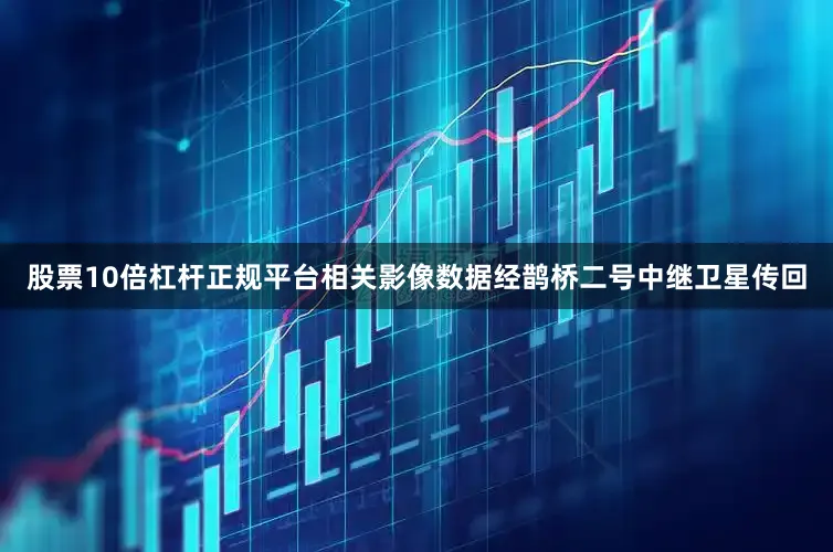 股票10倍杠杆正规平台相关影像数据经鹊桥二号中继卫星传回