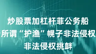 炒股票加杠杆菲公务船打着所谓“护渔”幌子非法侵权挑衅