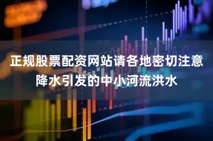 正规股票配资网站请各地密切注意降水引发的中小河流洪水
