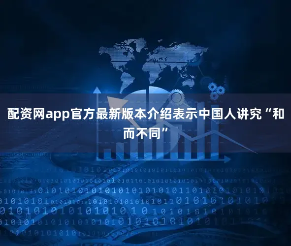 配资网app官方最新版本介绍表示中国人讲究“和而不同”
