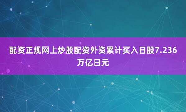 配资正规网上炒股配资外资累计买入日股7.236万亿日元