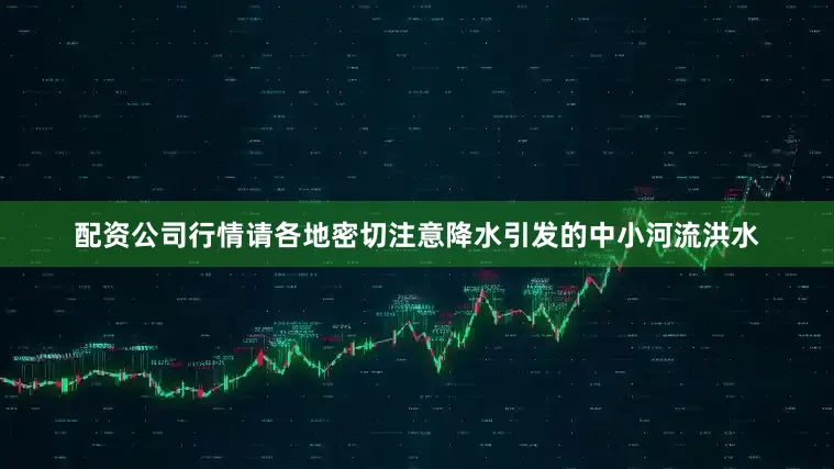 配资公司行情请各地密切注意降水引发的中小河流洪水
