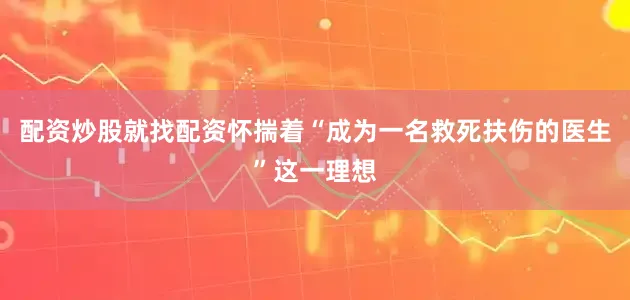 配资炒股就找配资怀揣着“成为一名救死扶伤的医生”这一理想