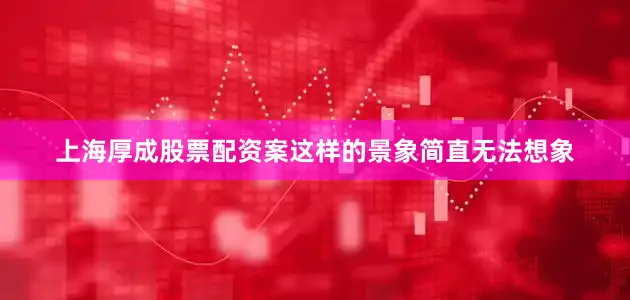 上海厚成股票配资案这样的景象简直无法想象