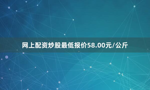 网上配资炒股最低报价58.00元/公斤