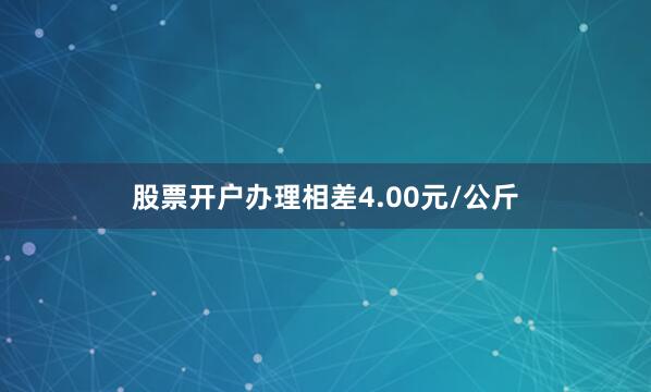股票开户办理相差4.00元/公斤