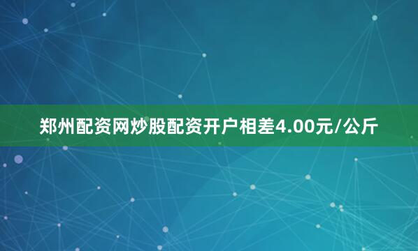 郑州配资网炒股配资开户相差4.00元/公斤