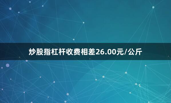 炒股指杠杆收费相差26.00元/公斤