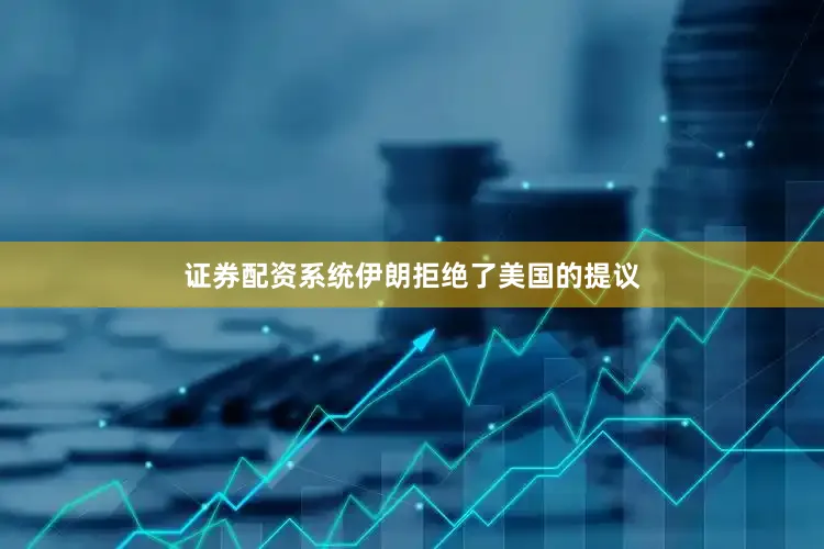 证券配资系统伊朗拒绝了美国的提议
