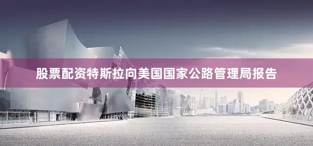 股票配资特斯拉向美国国家公路管理局报告