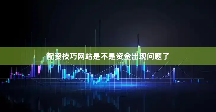 配资技巧网站是不是资金出现问题了