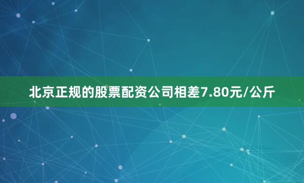 北京正规的股票配资公司相差7.80元/公斤