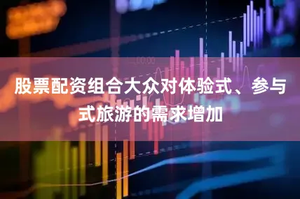 股票配资组合大众对体验式、参与式旅游的需求增加