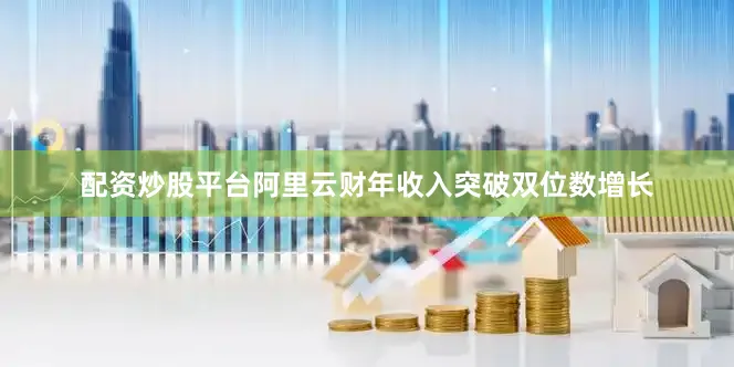 配资炒股平台阿里云财年收入突破双位数增长