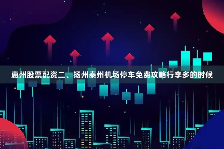 惠州股票配资二、扬州泰州机场停车免费攻略行李多的时候