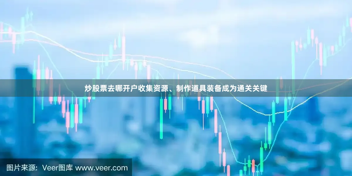 炒股票去哪开户收集资源、制作道具装备成为通关关键