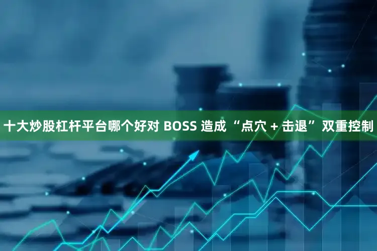 十大炒股杠杆平台哪个好对 BOSS 造成 “点穴 + 击退” 双重控制