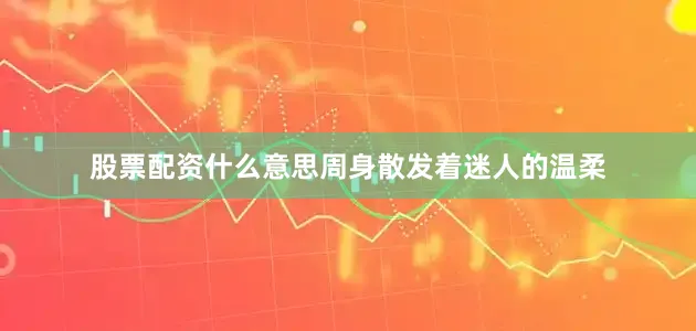股票配资什么意思周身散发着迷人的温柔