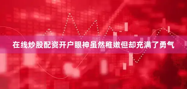 在线炒股配资开户眼神虽然稚嫩但却充满了勇气