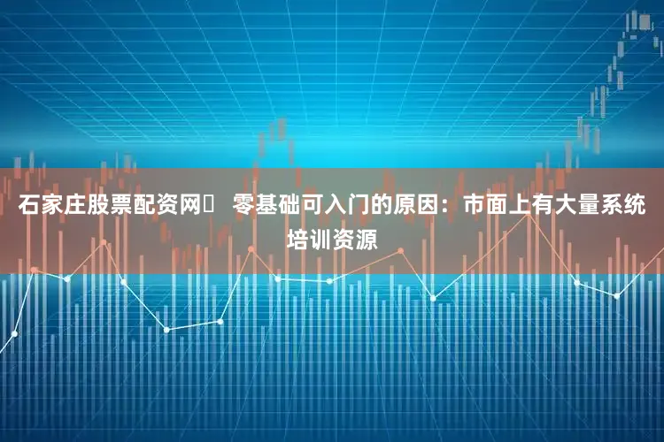 石家庄股票配资网✅ 零基础可入门的原因：市面上有大量系统培训资源