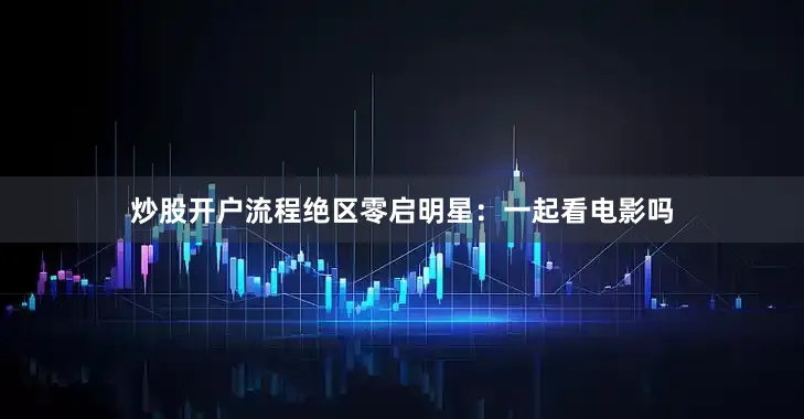 炒股开户流程绝区零启明星：一起看电影吗