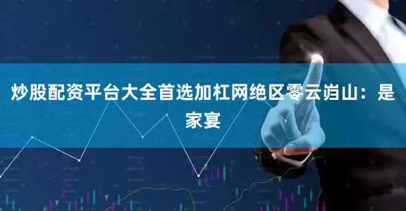 炒股配资平台大全首选加杠网绝区零云岿山：是家宴