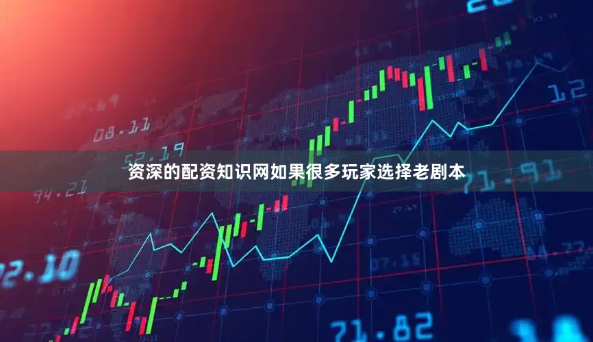 资深的配资知识网如果很多玩家选择老剧本