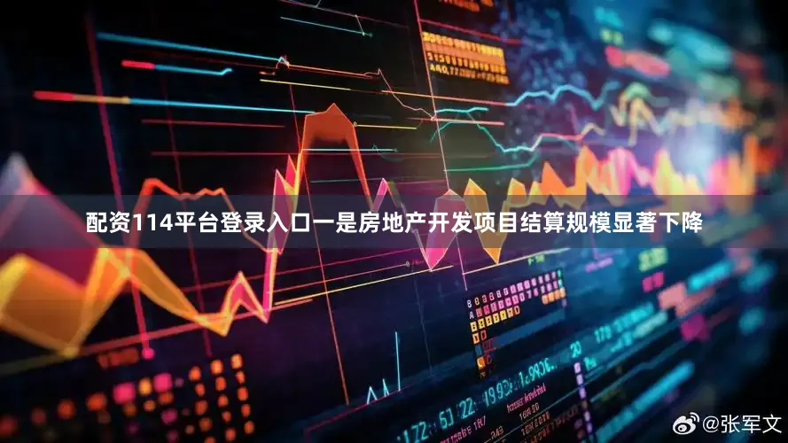 配资114平台登录入口一是房地产开发项目结算规模显著下降