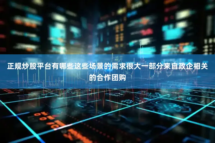 正规炒股平台有哪些这些场景的需求很大一部分来自政企相关的合作团购