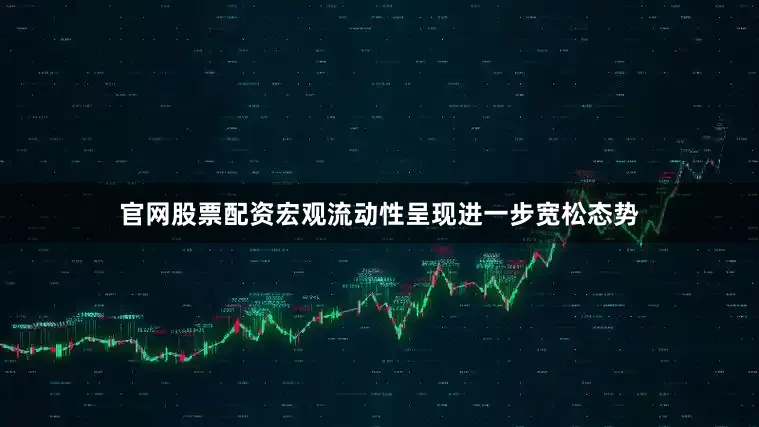 官网股票配资宏观流动性呈现进一步宽松态势