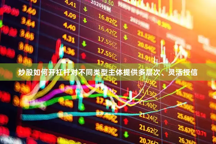 炒股如何开杠杆对不同类型主体提供多层次、灵活授信