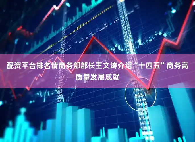 配资平台排名请商务部部长王文涛介绍“十四五”商务高质量发展成就