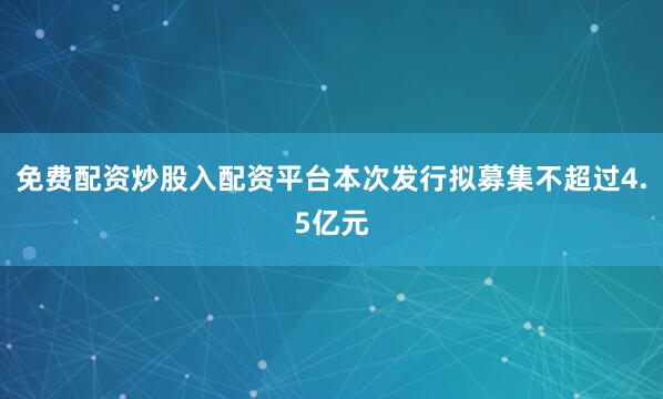 免费配资炒股入配资平台本次发行拟募集不超过4.5亿元