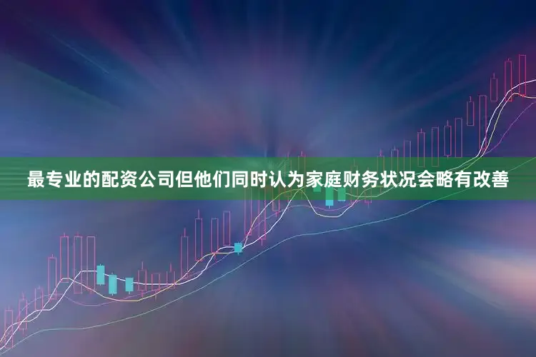 最专业的配资公司但他们同时认为家庭财务状况会略有改善