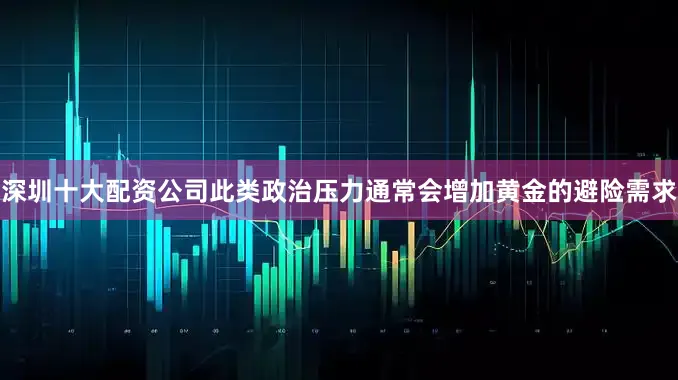 深圳十大配资公司此类政治压力通常会增加黄金的避险需求