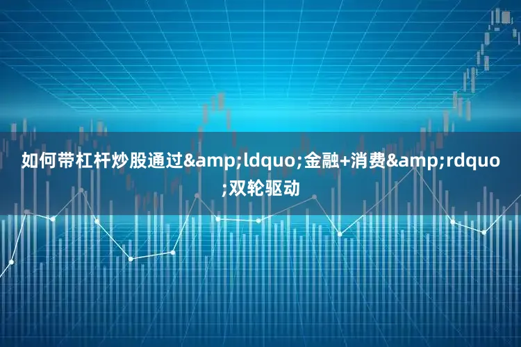 如何带杠杆炒股通过&ldquo;金融+消费&rdquo;双轮驱动
