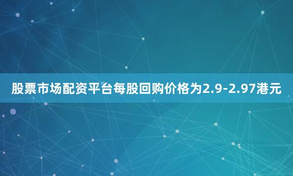 股票市场配资平台每股回购价格为2.9-2.97港元