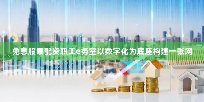 免息股票配资职工e务室以数字化为底座构建一张网