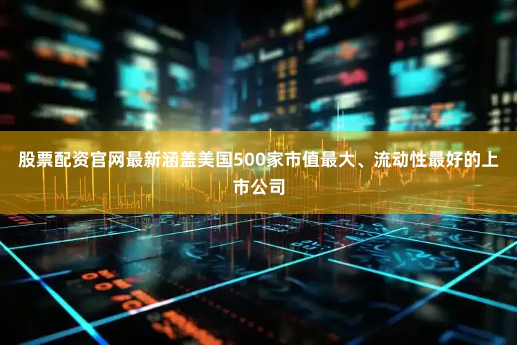 股票配资官网最新涵盖美国500家市值最大、流动性最好的上市公司
