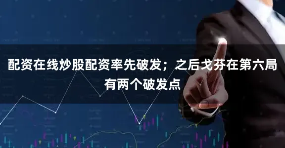 配资在线炒股配资率先破发；之后戈芬在第六局有两个破发点