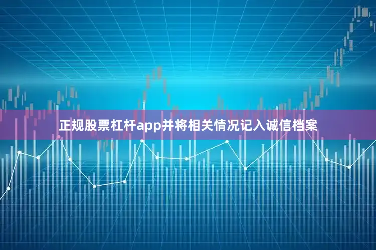 正规股票杠杆app并将相关情况记入诚信档案