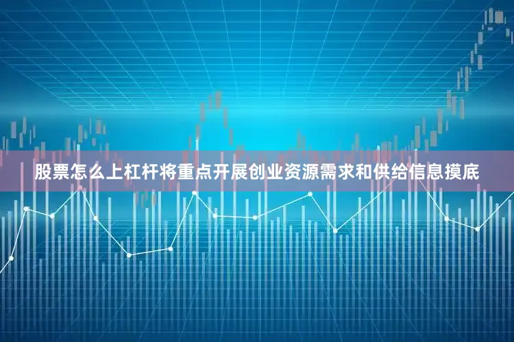 股票怎么上杠杆将重点开展创业资源需求和供给信息摸底
