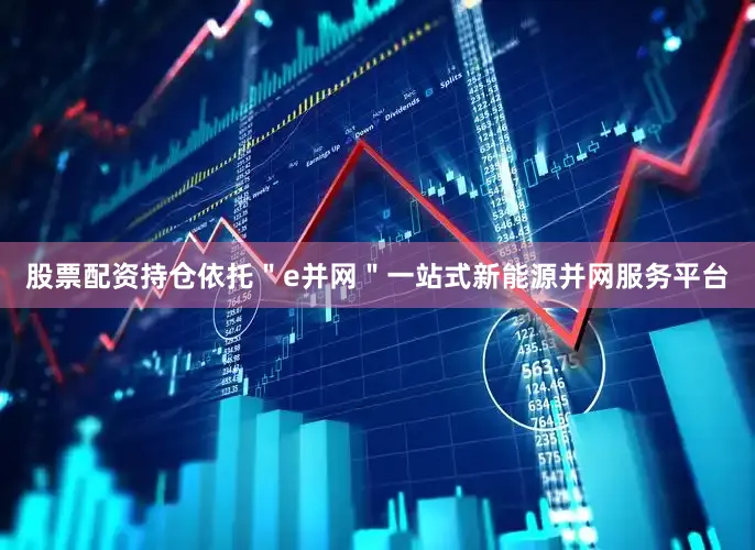 股票配资持仓依托＂e并网＂一站式新能源并网服务平台