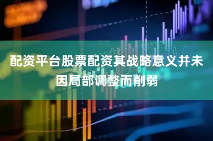 配资平台股票配资其战略意义并未因局部调整而削弱