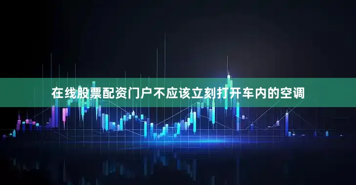 在线股票配资门户不应该立刻打开车内的空调