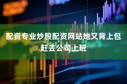 配资专业炒股配资网站她又背上包赶去公司上班