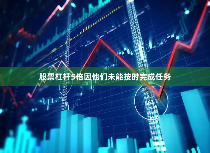 股票杠杆5倍因他们未能按时完成任务